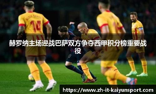 赫罗纳主场迎战巴萨双方争夺西甲积分榜重要战役