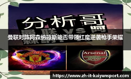 曼联对阵阿森纳琼斯能否带领红魔逆袭枪手荣耀