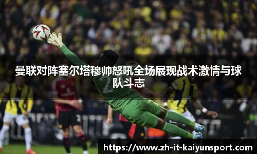 曼联对阵塞尔塔穆帅怒吼全场展现战术激情与球队斗志
