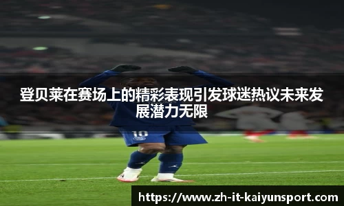 登贝莱在赛场上的精彩表现引发球迷热议未来发展潜力无限