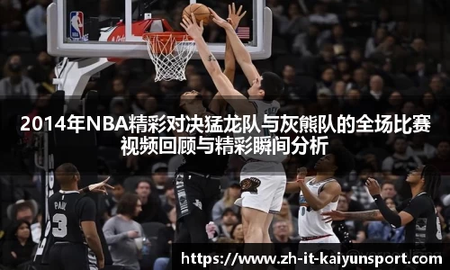 2014年NBA精彩对决猛龙队与灰熊队的全场比赛视频回顾与精彩瞬间分析