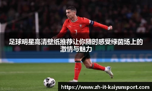 足球明星高清壁纸推荐让你随时感受绿茵场上的激情与魅力
