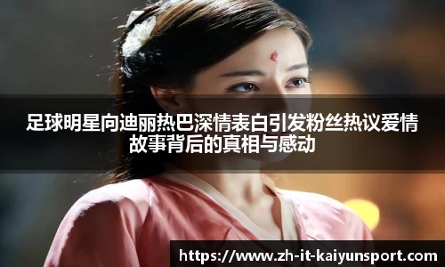 足球明星向迪丽热巴深情表白引发粉丝热议爱情故事背后的真相与感动
