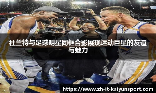 杜兰特与足球明星同框合影展现运动巨星的友谊与魅力