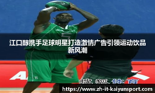 江口醇携手足球明星打造激情广告引领运动饮品新风潮