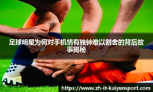 足球明星为何对手机情有独钟难以割舍的背后故事揭秘