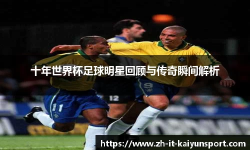 十年世界杯足球明星回顾与传奇瞬间解析